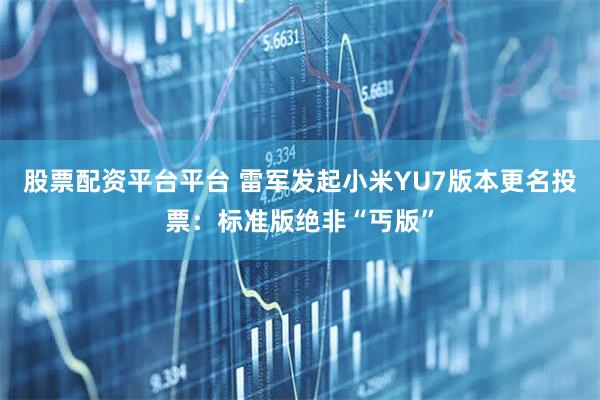 股票配资平台平台 雷军发起小米YU7版本更名投票：标准版绝非“丐版”