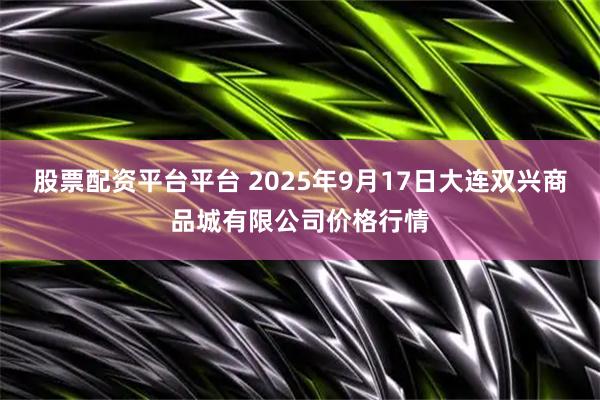 股票配资平台平台 2025年9月17日大连双兴商品城有限公司价格行情