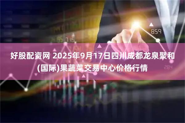 好股配资网 2025年9月17日四川成都龙泉聚和(国际)果蔬菜交易中心价格行情