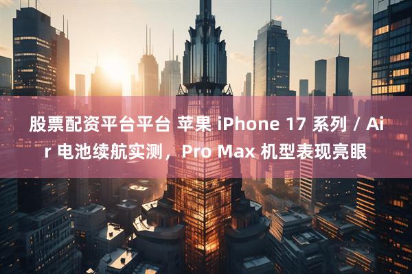 股票配资平台平台 苹果 iPhone 17 系列 / Air 电池续航实测，Pro Max 机型表现亮眼
