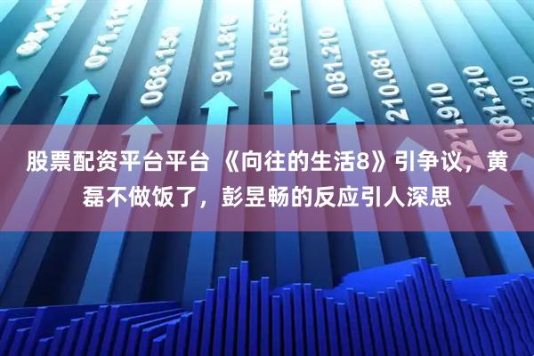 股票配资平台平台 《向往的生活8》引争议，黄磊不做饭了，彭昱畅的反应引人深思