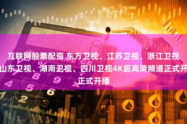 互联网股票配资 东方卫视、江苏卫视、浙江卫视、山东卫视、湖南卫视、四川卫视4K超高清频道正式开播