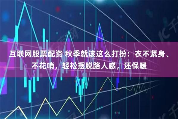 互联网股票配资 秋季就该这么打扮：衣不紧身、不花哨，轻松摆脱路人感，还保暖