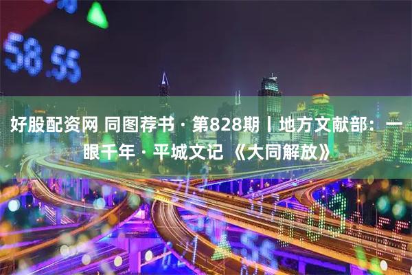 好股配资网 同图荐书 · 第828期丨地方文献部：一眼千年 · 平城文记 《大同解放》