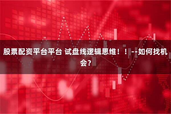 股票配资平台平台 试盘线逻辑思维！！--如何找机会？