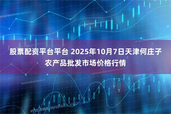 股票配资平台平台 2025年10月7日天津何庄子农产品批发市场价格行情