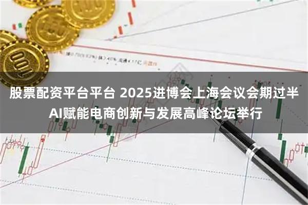 股票配资平台平台 2025进博会上海会议会期过半 AI赋能电商创新与发展高峰论坛举行