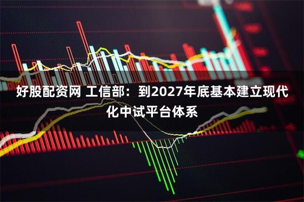 好股配资网 工信部：到2027年底基本建立现代化中试平台体系