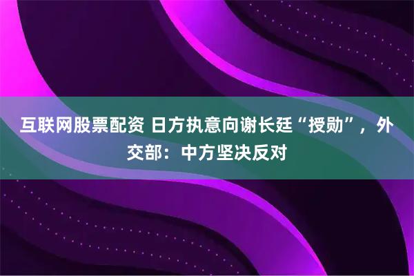 互联网股票配资 日方执意向谢长廷“授勋”，外交部：中方坚决反对