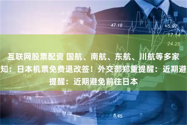 互联网股票配资 国航、南航、东航、川航等多家航司发布通知：日本机票免费退改签！外交部郑重提醒：近期避免前往日本