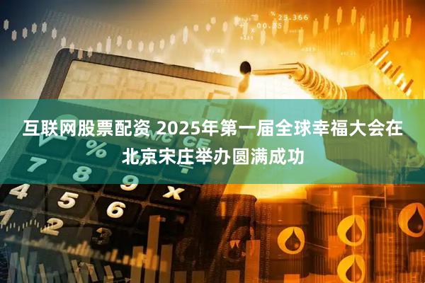互联网股票配资 2025年第一届全球幸福大会在北京宋庄举办圆满成功