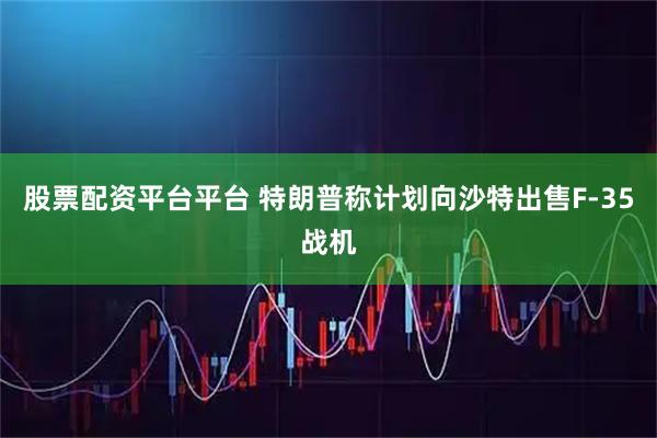 股票配资平台平台 特朗普称计划向沙特出售F-35战机