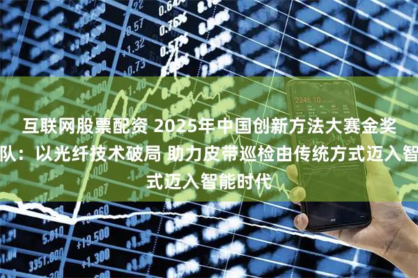 互联网股票配资 2025年中国创新方法大赛金奖获奖团队：以光纤技术破局 助力皮带巡检由传统方式迈入智能时代