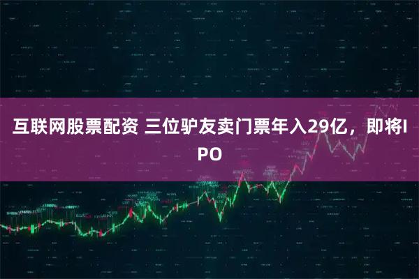互联网股票配资 三位驴友卖门票年入29亿，即将IPO