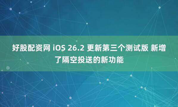 好股配资网 iOS 26.2 更新第三个测试版 新增了隔空投送的新功能