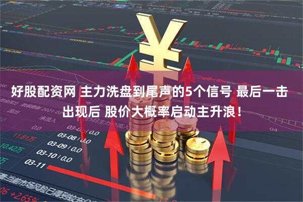 好股配资网 主力洗盘到尾声的5个信号 最后一击 出现后 股价大概率启动主升浪！
