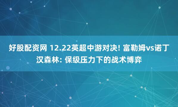 好股配资网 12.22英超中游对决! 富勒姆vs诺丁汉森林: 保级压力下的战术博弈