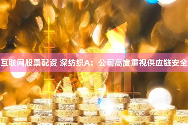互联网股票配资 深纺织A：公司高度重视供应链安全