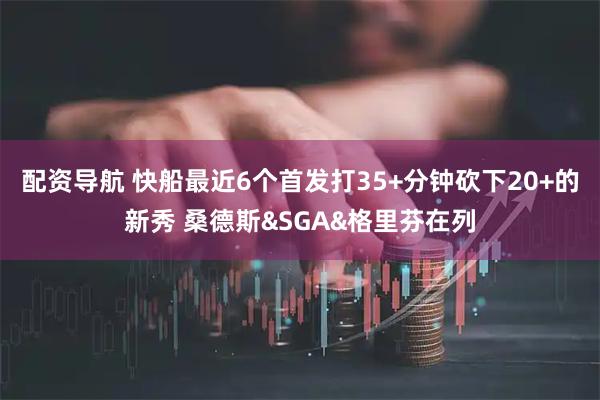 配资导航 快船最近6个首发打35+分钟砍下20+的新秀 桑德斯&SGA&格里芬在列
