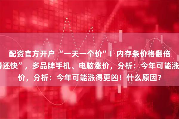 配资官方开户 “一天一个价”！内存条价格翻倍暴涨，“比金条涨得还快”，多品牌手机、电脑涨价，分析：今年可能涨得更凶！什么原因？
