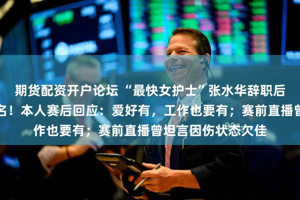 期货配资开户论坛 “最快女护士”张水华辞职后首战：重马获第六名！本人赛后回应：爱好有，工作也要有；赛前直播曾坦言因伤状态欠佳