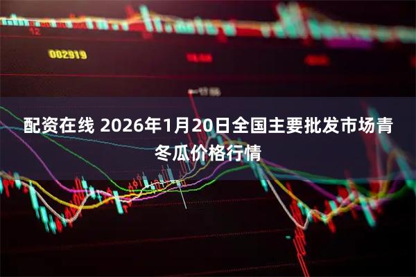 配资在线 2026年1月20日全国主要批发市场青冬瓜价格行情
