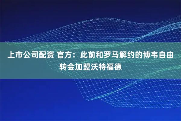上市公司配资 官方：此前和罗马解约的博韦自由转会加盟沃特福德