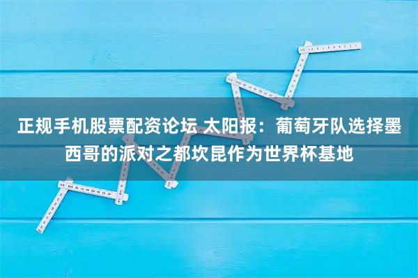 正规手机股票配资论坛 太阳报：葡萄牙队选择墨西哥的派对之都坎昆作为世界杯基地