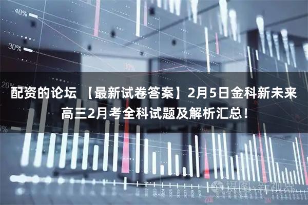 配资的论坛 【最新试卷答案】2月5日金科新未来高三2月考全科试题及解析汇总！