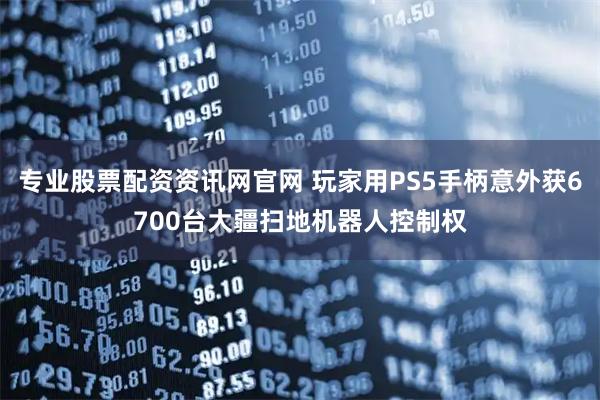 专业股票配资资讯网官网 玩家用PS5手柄意外获6700台大疆扫地机器人控制权