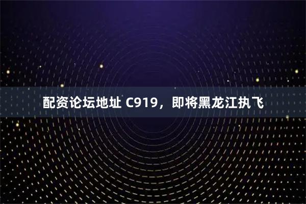 配资论坛地址 C919，即将黑龙江执飞