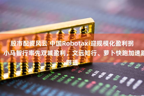 股市配资风云 中国Robotaxi迎规模化盈利拐点：小马智行率先双城盈利，文远知行、萝卜快跑加速跟进