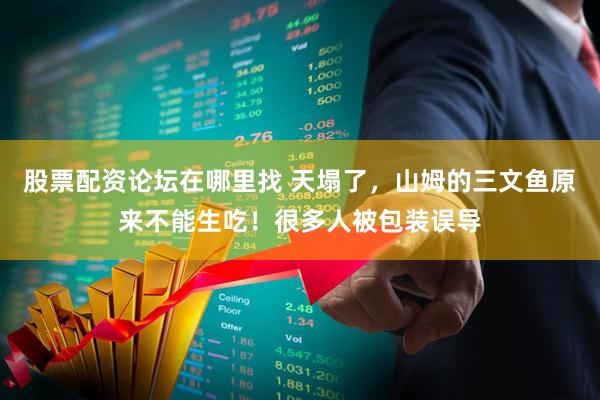 股票配资论坛在哪里找 天塌了，山姆的三文鱼原来不能生吃！很多人被包装误导