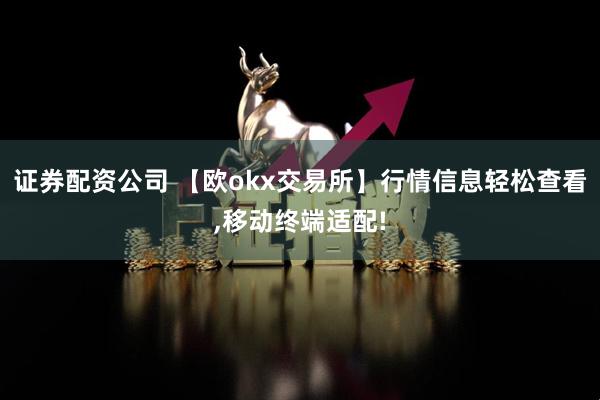 证券配资公司 【欧okx交易所】行情信息轻松查看,移动终端适配!