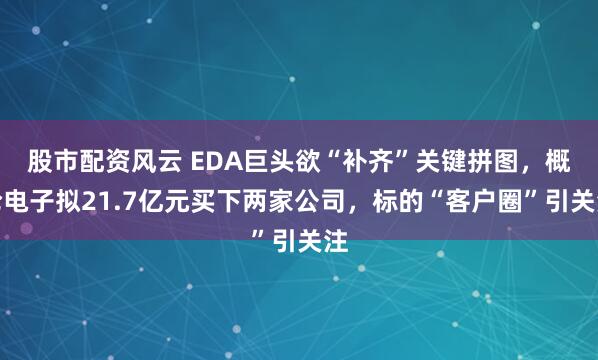 股市配资风云 EDA巨头欲“补齐”关键拼图，概伦电子拟21.7亿元买下两家公司，标的“客户圈”引关注