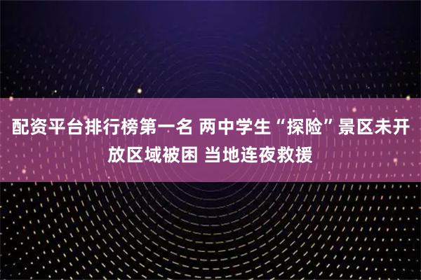 配资平台排行榜第一名 两中学生“探险”景区未开放区域被困 当地连夜救援