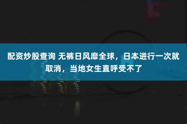 配资炒股查询 无裤日风靡全球，日本进行一次就取消，当地女生直呼受不了