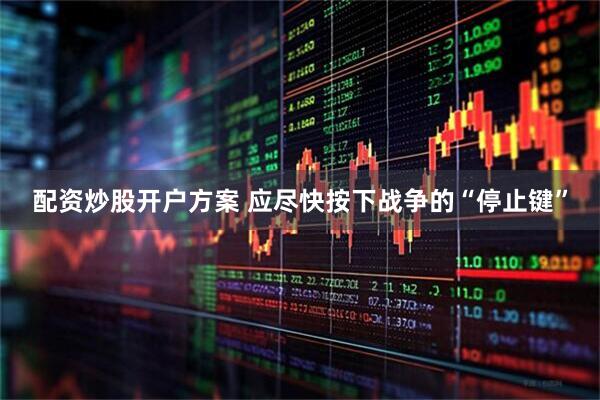 配资炒股开户方案 应尽快按下战争的“停止键”