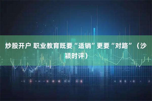 炒股开户 职业教育既要“适销”更要“对路”（沙颍时评）
