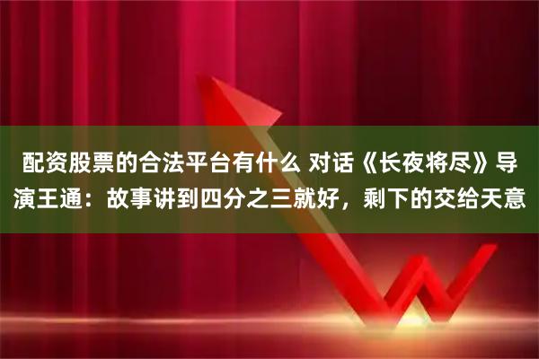 配资股票的合法平台有什么 对话《长夜将尽》导演王通：故事讲到四分之三就好，剩下的交给天意